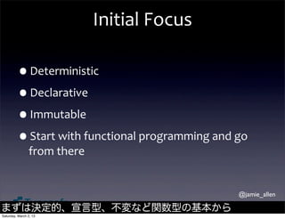 Initial	
  Focus

         •Deterministic
         •Declarative
         •Immutable
         •Start	
  with	
  functional	
  programming	
  and	
  go	
  
                from	
  there


                                                                  @jamie_allen

まずは決定的、宣言型、不変など関数型の基本から
Saturday, March 2, 13
 