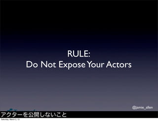 RULE:
                        Do Not Expose Your Actors



                                                    @jamie_allen

アクターを公開しないこと
Saturday, March 2, 13
 