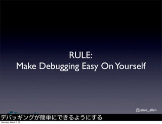 RULE:
                Make Debugging Easy On Yourself



                                            @jamie_allen

デバッギングが簡単にできるようにする
Saturday, March 2, 13
 