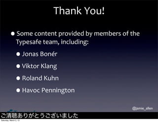 Thank	
  You!

         •Some	
  content	
  provided	
  by	
  members	
  of	
  the	
  
                Typesafe	
  team,	
  including:

               •Jonas	
  Bonér
               •Viktor	
  Klang
               •Roland	
  Kuhn
               •Havoc	
  Pennington
                                                                  @jamie_allen

ご清聴ありがとうございました
Saturday, March 2, 13
 