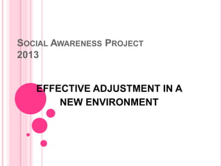 SOCIAL AWARENESS PROJECT
2013

EFFECTIVE ADJUSTMENT IN A
NEW ENVIRONMENT

 