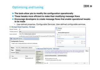 Optimizing and tuning
The tools allow you to modify the configuration operationally
These tweaks more efficient to make than modifying message flows
Encourage developers to create message flows that enable operational tweaks
to be made
• User-defined properties, Configurable Services, User-defined configurable services,
Policies
 