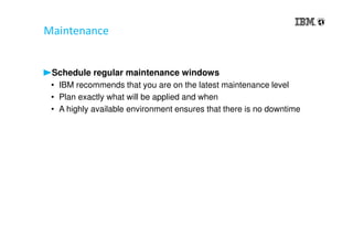 Maintenance
Schedule regular maintenance windows
• IBM recommends that you are on the latest maintenance level
• Plan exactly what will be applied and when
• A highly available environment ensures that there is no downtime
 