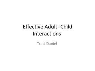 Effective Adult- Child
    Interactions
      Traci Daniel
 