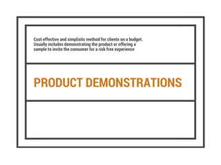 PRODUCT DEMONSTRATIONS
Cost effective and simplistic method for clients on a budget.
Usually includes demonstrating the product or offering a
sample to invite the consumer for a risk free experience
 