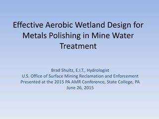 Effective Aerobic Wetland Design for
Metals Polishing in Mine Water
Treatment
Brad Shultz, E.I.T., Hydrologist
U.S. Office of Surface Mining Reclamation and Enforcement
Presented at the 2015 PA AMR Conference, State College, PA
June 26, 2015
 