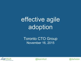 @leanintuit @dwhelan
effective agile
adoption
Toronto CTO Group
November 16, 2015
 