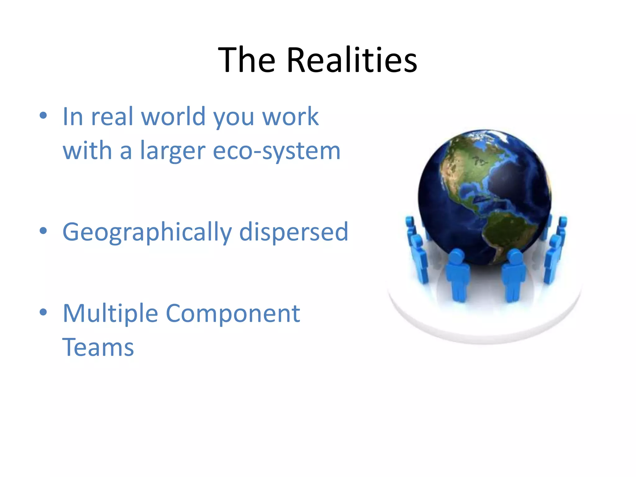 The Realities
• In real world you work
  with a larger eco-system

• Geographically dispersed

• Multiple Component
  Teams
 