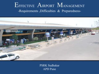EFFECTIVE AIRPORT MANAGEMENT
-Requirements ,Difficulties & Preparedness-
PSRK Sudhakar
APD Pune
 
