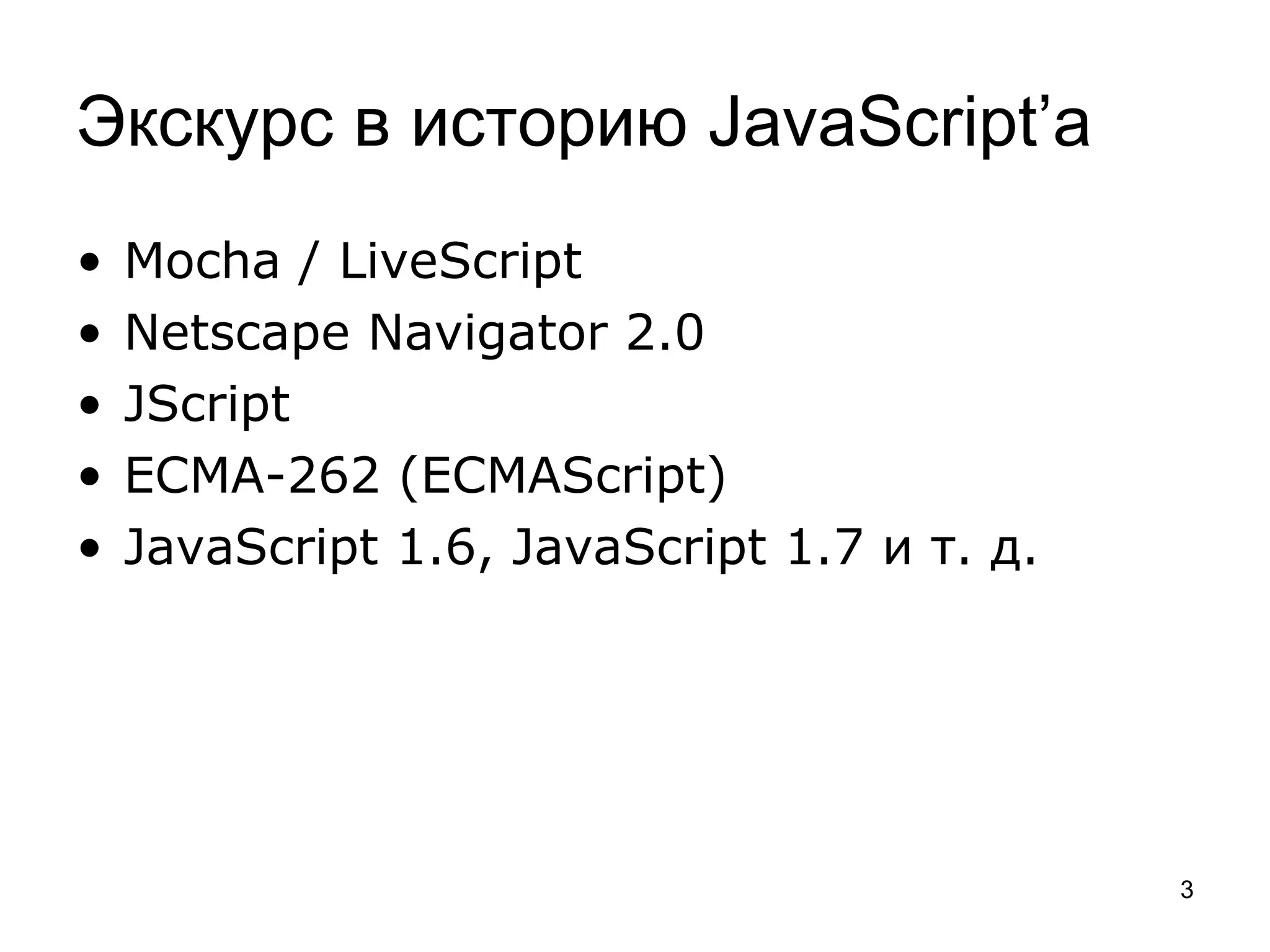 Экскурс в историю JavaScript’а
•   Mocha / LiveScript
•   Netscape Navigator 2.0
•   JScript
•   ECMA-262 (ECMAScript)
•   JavaScript 1.6, JavaScript 1.7 и т. д.




                                             3
 