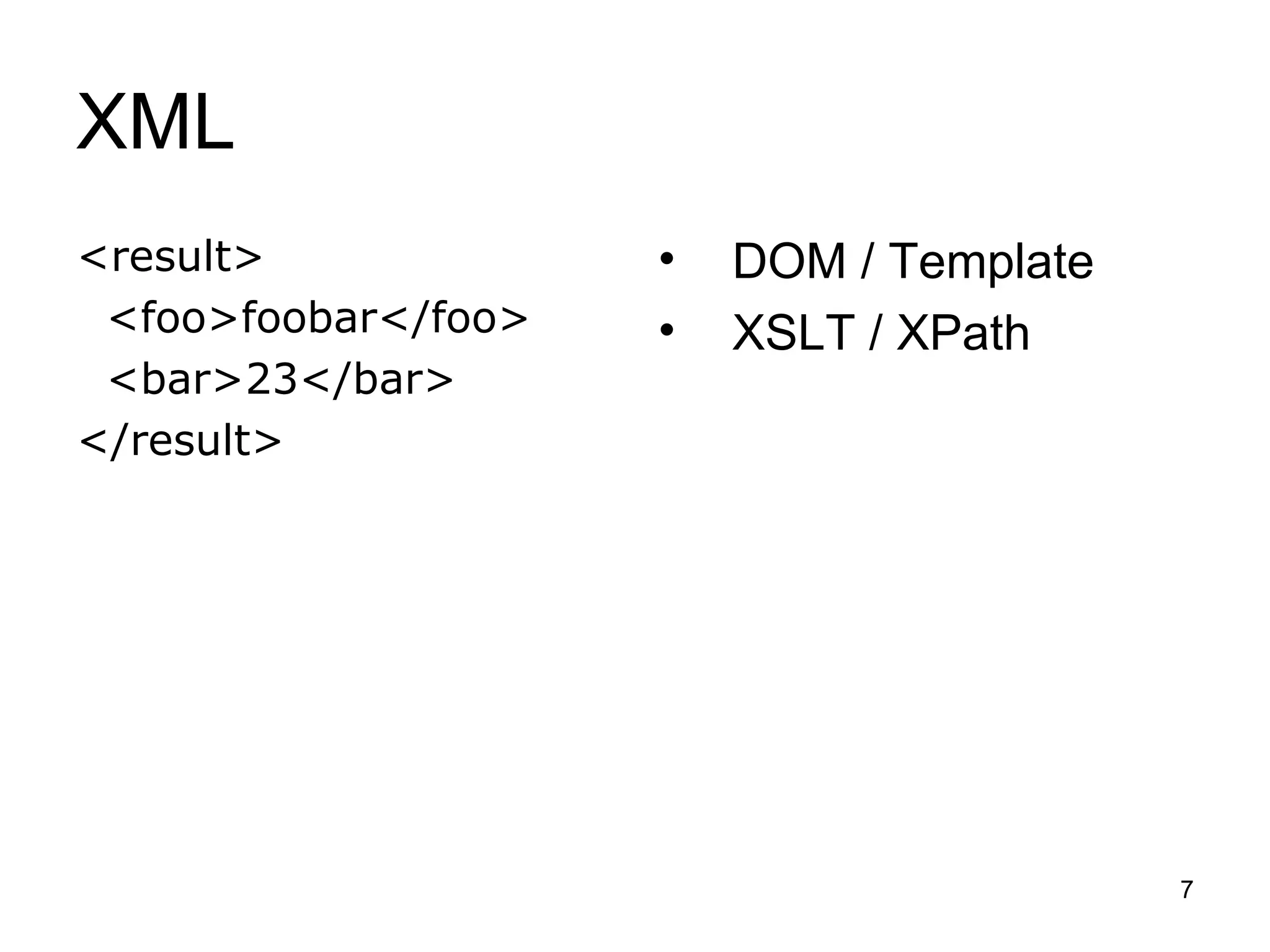 XML
<result>             •   DOM / Template
 <foo>foobar</foo>   •   XSLT / XPath
 <bar>23</bar>
</result>




                                          7
 
