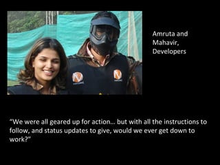 Amruta and Mahavir, Developers “ We were all geared up for action… but with all the instructions to follow, and status updates to give, would we ever get down to work?” 