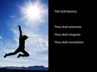 THE ALM Mantra Thou shall automate Thou shall integrate Thou shall consolidate 