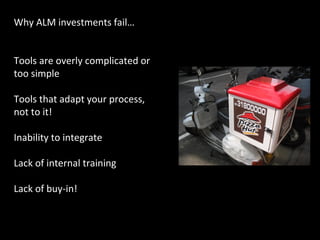 Why ALM investments fail… Tools are overly complicated or too simple Tools that adapt your process, not to it! Inability to integrate Lack of internal training Lack of buy-in! 