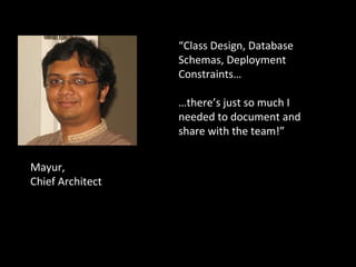 Mayur,  Chief Architect I need  “ Class Design, Database Schemas, Deployment Constraints… … there’s just so much I needed to document and share with the team!” 