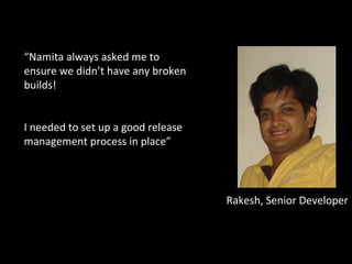 Rakesh, Senior Developer “ Namita always asked me to ensure we didn’t have any broken builds!  I needed to set up a good release management process in place” 