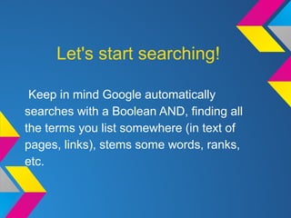 Let's start searching!
Keep in mind Google automatically
searches with a Boolean AND, finding all
the terms you list somewhere (in text of
pages, links), stems some words, ranks,
etc.
 