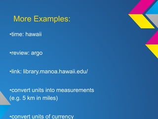 More Examples:
•time: hawaii
•review: argo
•link: library.manoa.hawaii.edu/
•convert units into measurements
(e.g. 5 km in miles)
•convert units of currency
 