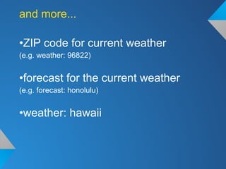 and more...
•ZIP code for current weather
(e.g. weather: 96822)
•forecast for the current weather
(e.g. forecast: honolulu)
•weather: hawaii
 