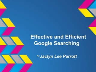 Effective and Efficient
Google Searching
~Jaclyn Lee Parrott
 