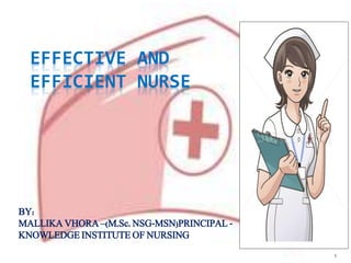1
EFFECTIVE AND
EFFICIENT NURSE
BY:
MALLIKA VHORA –(M.Sc. NSG-MSN)PRINCIPAL -
KNOWLEDGE INSTITUTE OF NURSING
 