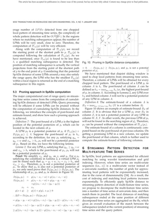 This article has been accepted for publication in a future issue of this journal, but has not been fully edited. Content may change prior to final publication.




IEEE TRANSACTIONS ON KNOWLEDGE AND DATA ENGINEERING, VOL. X, NO. Y, JANUARY 200Z                                                                                    8


                                                                                                                                            ε
erage number of LP M s detected from one chopped
                                                                                                       .
                                                                                                       .         . .
                                                                                                                 . .                  .
                                                                                                                                      .     .
                                                                                                                                            .     .
                                                                                                                                                  .     .
                                                                                                                                                        .
local pattern of streaming time series, the complexity of                                              .         . .                  .     .     .     .
                                       nξt2                                                                                p4                          p5
whole pattern detection will be O( Nw2 ). In the regions                                                         p3
                                                                                                                                                       BZ
where no matching subsequences appear, the number of                                                             p2                               bX
                                                                                               q
                                                                                                                                ...
                                                                                                                                            bW         bY
LPMs will be very small, close to zero. Therefore, the                                     ...                        b1   bA                               ...
computation of Dc,ξ (p) will be very efﬁcient.                                                                        b0
                                                                                                      p1                              p
  Along with the computation of Dc,ξ (p), we record                                           x

the starting point of the shortest path to p. Dp,ξ (p) is                                               p0

computed following the calculation of Dc,ξ (p). As we                                                 A
                                                                                                                           ...
                                                                                                                                          W X     Y
                                                                                                                                                 ...
                                                                                                                                                       Z
                                                                                              0              y                        s
have mentioned, once Dp,ξ (p) is found to be less than
δ, a qualiﬁed matching subsequence is detected. The                                 Fig. 10. Pruning in SpADe distance computation.
position of matching subsequence is actually the vertical
projections from the starting point of the shortest path                            = 0. ∴ D2 (p4 , p1 ) ≥ D2 (p3 , p1 ), and p4 is not a potential
of p to the end point of p. Considering that the potential                          posterior of p1 .
SpADe distance of some LPMs around p may also satisfy                                 We have mentioned that disjoint sliding window is
the range query, the LPM who has the smallest Dp,ξ (p)                              used to chop local patterns from streaming time series.
within a local region is returned as the end of a matching                          Therefore, a column of LPMs will be obtained for every
subsequence in this region.                                                         chopped local pattern. The post-bound of a LPM pi in
                                                                                    column A is bi . The post-bound of column A can be
                                                                                    deﬁned as bA = maxypi =yA bi , i.e., the highest post-bound
5.3 Pruning approach in SpADe computation                                           of pi in column A. According to Lemma 2, any LPM over
The major computational cost of range query on stream-                              bA and behind column A will not be a potential posterior
ing time series comes from the computation of cumulat-                              of any LPM in column A.
ing SpADe distance of detected LPMs. Query processing                                 Deﬁnition 8: The estimate-bound of a column A is
will be efﬁcient if some LPMs can be pruned without                                 BA = maxyA −ξ≤yX <yA bX (X is a column before A).
the computation of cumulating SpADe distances. In the                                 Figure 10 shows an example of estimate-bound BZ of
following, we introduce the concepts of post-bound and                              column Z. It is obvious that for a LPM p5 over BZ in
estimate-bound, and show how such a pruning approach                                column Z, it is not a potential posterior of any LPM in
is achieved.                                                                        column W, X, Y . In other words, the previous LPM of p5
   Deﬁnition 7: The post-bound of a LPM p is the highest                            will not be found in the searching region of p5 . Therefore,
position of the potential posteriors of p, which can be                             p5 can be pruned without the computation of Dc,ξ (p5 ).
located in the next column of p.                                                      The estimate-bound of a column is continuously com-
   A LPM p2 is a potential posterior of p1 if Dc,ξ (p1 ) +                          puted based on the post-bound of previous columns. On
D2 (p2 , p1 ) ≤ δ. Suppose the post-bound of p1 is b1 ,                             getting a promising LPM in a new column, we update
according to the deﬁnition, for any p3 satisfying yp3 =                             the post-bound of that column, which is further used to
yp1 + w and xp3 > b1 , p3 will not be a potential posterior                         compute the estimate-bound of following columns.
of p1 . Based on this, we have the following lemma.
   Lemma 2: For any LPM p4 satisfying that yp4 ≥ yp1 +w                             6 S TREAMING PATTERN D ETECTION                                               FOR
and xp4 > b1 which is the post-bound of p1 , p4 will not
be a potential posterior of p1 .
                                                                                    M ULTI - FEATURE T IME S ERIES
   Proof: We simplify xpi and ypi as xi and yi . For a p4                           In SpADe, local patterns are approximated for efﬁcient
satisfying the conditions in Lemma 2, a virtual LPM p3                              matching by using wavelet transformation and grid
can be found such that y3 = y1 + w, x3 = x4 > b1 , and                              indexing. However, when time series are multivariate
ψp3 = ψp4 . Therefore, p3 is not a potential posterior of
p1 . To show that p4 is also not a potential posterior of                           sequences (i.e., s[i] is a multivariate vector instead of
p1 , we only need prove that D2 (p4 , p1 ) ≥ D2 (p3 , p1 ). The                     a univariate number), the number of grids for approx-
relationship of p1 , p3 and p4 is shown in Figure 10.                               imating local patterns will be exponentially increased,
                                                                                    due to the curse of dimensionality [34]. As a result, the
D2 (p3 , p1 )   =    g(x3 − x1 − w) + g(|x3 − x1 − w|)
                                                                                    cost of indexing and matching local patterns increases
D2 (p4 , p1 )   =    g(x4 − x1 − w) + g(y4 − y1 − w)
                                                                                    exponentially. To efﬁciently apply SpADe distance to
                     +g(|(x4 − x1 ) − (y4 − y1 )|)                                  streaming pattern detection of multi-feature time series,
        x3      =    x4                                                             we propose to decompose the multi-feature time series
  g(x + y)      ≥    g(x) + g(y), x, y ≥ 0                                          into a number of time series of univariate data, and then
∴ ΔD = D2 (p4 , p1 ) − D2 (p3 , p1 )                                                match them in parallel. The local distances of matching
                                                                                    subsequences ended at the same position of different
= g(y4 − y1 − w) + g(|(x4 − x1 ) − (y4 − y1 )|) − g(|x4 − x1 − w|)                  decomposed time series are aggregated on the ﬂy, which
                                                                                    gives an overall evaluation of the match between the
= g(|(x4 − x1 ) − (y4 − y1 )|) + g(y4 − y1 − w) − g(x4 − x1 − w)
                                                                                    subsequence (ended at the current position) of streaming
≥ g(|(x4 − x1 ) − (y4 − y1 )|) − g(|(x4 − x1 − w) − (y4 − y1 − w)|)                 time series and the query pattern.
 