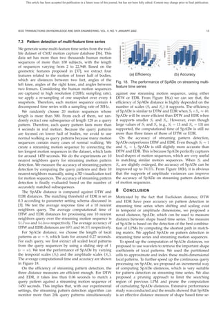 This article has been accepted for publication in a future issue of this journal, but has not been fully edited. Content may change prior to final publication.




IEEE TRANSACTIONS ON KNOWLEDGE AND DATA ENGINEERING, VOL. X, NO. Y, JANUARY 200Z                                                                                 13



7.3 Pattern detection of multi-feature time series
We generate some multi-feature time series from the real-
life dataset of CMU motion capture database [36]. This
data set has more than two thousands human motion
sequences of more than 100 subjects, with the length
of sequences varying from 2 to 22,948. Based on the
geometric features proposed in [37], we extract four
features related to the motion of lower half of bodies,                                        (a) Efﬁciency                         (b) Accuracy
which are distances between two feet, angles of the
                                                                                   Fig. 18. The performance of SpADe on streaming multi-
left knee, angles of the right knee, and angles between
                                                                                   feature time series
two femurs. Considering the human motion sequences
are captured in high resolution (120Hz sampling rate),                             against one streaming motion sequence, using either
we apply a re-sampling of one snapshot over every 4                                DTW or EDR. From Figure 18(a) we can see that, the
snapshots. Therefore, each motion sequence contain 4                               efﬁciency of SpADe distance is highly depended on the
decomposed time series with a sampling rate of 30Hz.                               number of scales (St and Sa ) it supports. The efﬁciency
   We randomly choose 20 motion sequences whose                                    of SpADe is similar to DTW and EDR when St ×Sa ≈ 40.
length is more than 500. From each of them, we ran-                                SpADe will be more efﬁcient than DTW and EDR when
domly extract one subsequence of length 128 as a query                             it supports smaller St and Sa . However, even though
pattern. Therefore, each query pattern lasts more than                             large values of St and Sa (e.g., St = 13 and Sa = 13) are
4 seconds in real motion. Because the query patterns                               supported, the computational time of SpADe is still no
are focused on lower half of bodies, we avoid to use                               more than three times of those of DTW or EDR.
normal walking as query patterns because many motion                                  On the accuracy of streaming pattern detection,
sequences contain many cases of normal walking. We                                 SpADe outperforms DTW and EDR. Even though St = 1
create a streaming motion sequence by connecting the                               and Sa = 1, SpADe is still slightly more accurate than
ten longest motion sequences in the dataset, which lasts                           DTW and EDR. This is because SpADe perfectly captures
for around 1450 seconds. We do the experiments on 10                               local shapes of motion sequences, which are very useful
nearest neighbors query for streaming motion pattern                               in matching similar motion sequences. When St and
detection. We measure the accuracy of streaming pattern                            Sa are slightly enlarged, the accuracy of SpADe can be
detection by comparing the query patterns and their 10                             improved up to 76.5%. From Figure 18(b), it is obvious
nearest neighbors manually, using a 3D visualization tool                          that the supports of amplitude variances can improve
for motion sequences. The accuracy of streaming pattern                            the accuracy of SpADe on streaming pattern detection
detection is ﬁnally evaluated based on the number of                               of motion sequences.
accurately matched subsequences.
   The SpADe distance is compared against DTW and                                  8     C ONCLUSION
EDR distances. The matching threshold of EDR is set as                             Motivated by the fact that Euclidean distance, DTW
0.3 according to parameter setting schema discussed in                             and EDR have poor accuracy on pattern detection in
[3]. We test the average response time of a 10 nearest                             streaming time series when shifting and scaling exist
neighbors query. The average computational time of                                 in temporal or amplitude dimensions, we proposed a
DTW and EDR distances for processing one 10 nearest                                novel distance, SpADe, which can be used to measure
neighbors query over the streaming motion sequence is                              distance between shape based time series. The measure
51.7ms and 54.3ms respectively. The average accuracy of                            of SpADe is based on the detection of the best combina-
DTW and EDR distances are 69% and 66.5% respectively.                              tion of LPMs by computing the shortest path in match-
   For SpADe distance, we choose the length of local                               ing matrix. We applied SpADe on pattern detection in
patterns as w = 8, which lasts for around 0.27 seconds.                            streaming time series and streaming motion sequences.
For each query, we ﬁrst extract all scaled local patterns                             To speed up the computation of SpADe distances, we
from the query sequences by using a sliding step of 1                              proposed to use wavelets to retrieve the important shape
(c = w). We test the performance of SpADe by varying                               coefﬁcients of local patterns. We used the partitioned
the temporal scales (St ) and the amplitude scales (Sa ).                          cells to approximate and index these multi-dimensional
The average computational time and accuracy are shown                              local patterns. To further speed up the continuous query
in Figure 18.                                                                      processing on SpADe, we proposed an incremental way
   On the efﬁciency of streaming pattern detection, the                            of computing SpADe distances, which is very suitable
three distance measures are efﬁcient enough. For DTW                               for pattern detection on streaming time series. We also
and EDR, it takes less than 0.06 seconds to match a                                proposed a pruning approach to limit the searching
query pattern against a streaming motion sequence of                               region of previous LPM and prune the computation
1450 seconds. This implies that, with our experimental                             of cumulating SpADe distances. Extensive performance
settings, the streaming pattern detection algorithm can                            study was conducted and the results showed that SpADe
monitor more than 20k query patterns simultaneously                                is an effective distance measure of shape based time se-
 