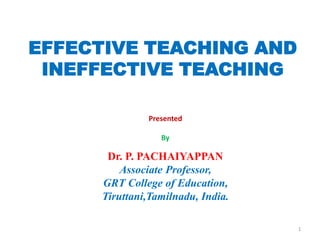 EFFECTIVE TEACHING AND
INEFFECTIVE TEACHING
Presented
By
Dr. P. PACHAIYAPPAN
Associate Professor,
GRT College of Education,
Tiruttani,Tamilnadu, India.
1
 