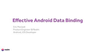 Effective Android Data Binding
Eric Maxwell 
Product Engineer @ Realm
Android, iOS Developer
 
