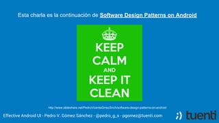 Esta charla es la continuación de Software Design Patterns on Android
Effective Android UI - Pedro V. Gómez Sánchez - @pedro_g_s - pgomez@tuenti.com
http://www.slideshare.net/PedroVicenteGmezSnch/software-design-patterns-on-android
 