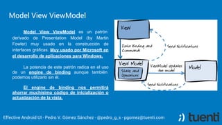 Model View ViewModel
Effective Android UI - Pedro V. Gómez Sánchez - @pedro_g_s - pgomez@tuenti.com
Model View ViewModel e...