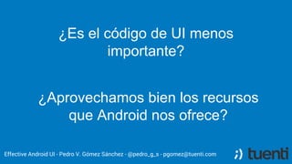 ¿Es el código de UI menos
importante?
Effective Android UI - Pedro V. Gómez Sánchez - @pedro_g_s - pgomez@tuenti.com
¿Apro...