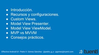 ● Introducción.
● Recursos y configuraciones.
● Custom Views.
● Model View Presenter.
● Model View ViewModel.
● MVP vs MVV...