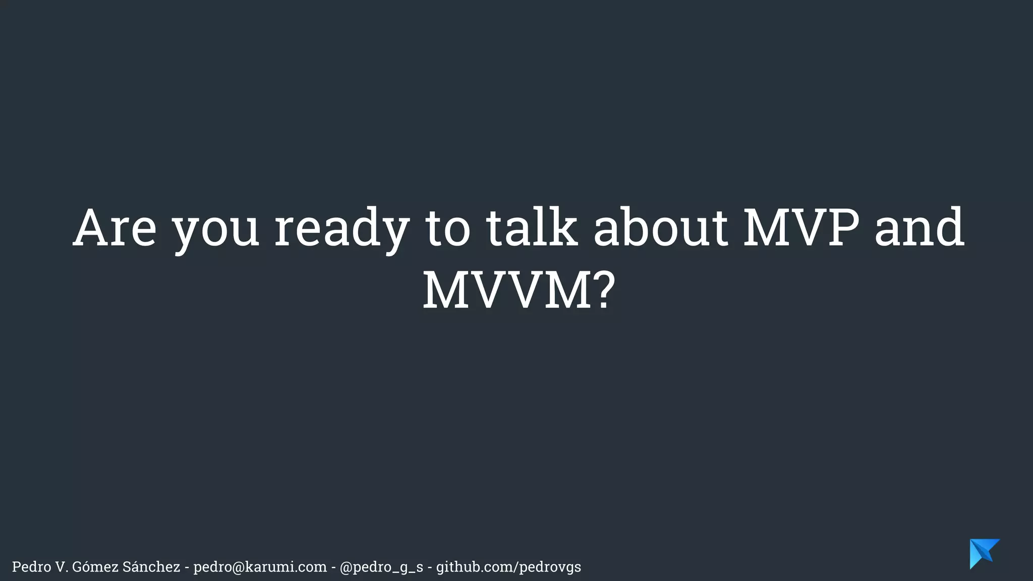 Pedro V. Gómez Sánchez - pedro@karumi.com - @pedro_g_s - github.com/pedrovgs
Are you ready to talk about MVP and
MVVM?
 