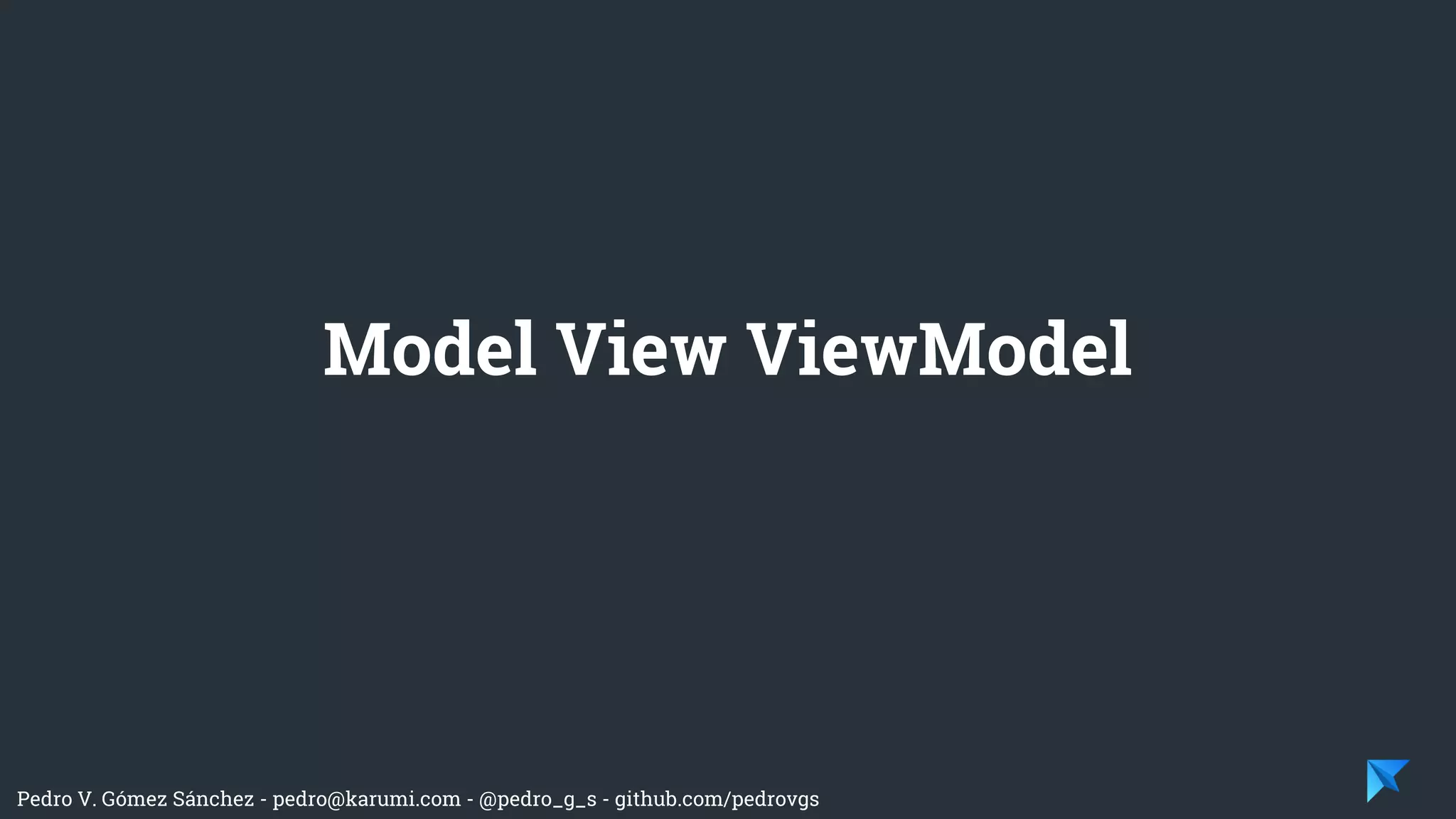 Pedro V. Gómez Sánchez - pedro@karumi.com - @pedro_g_s - github.com/pedrovgs
Model View ViewModel
 