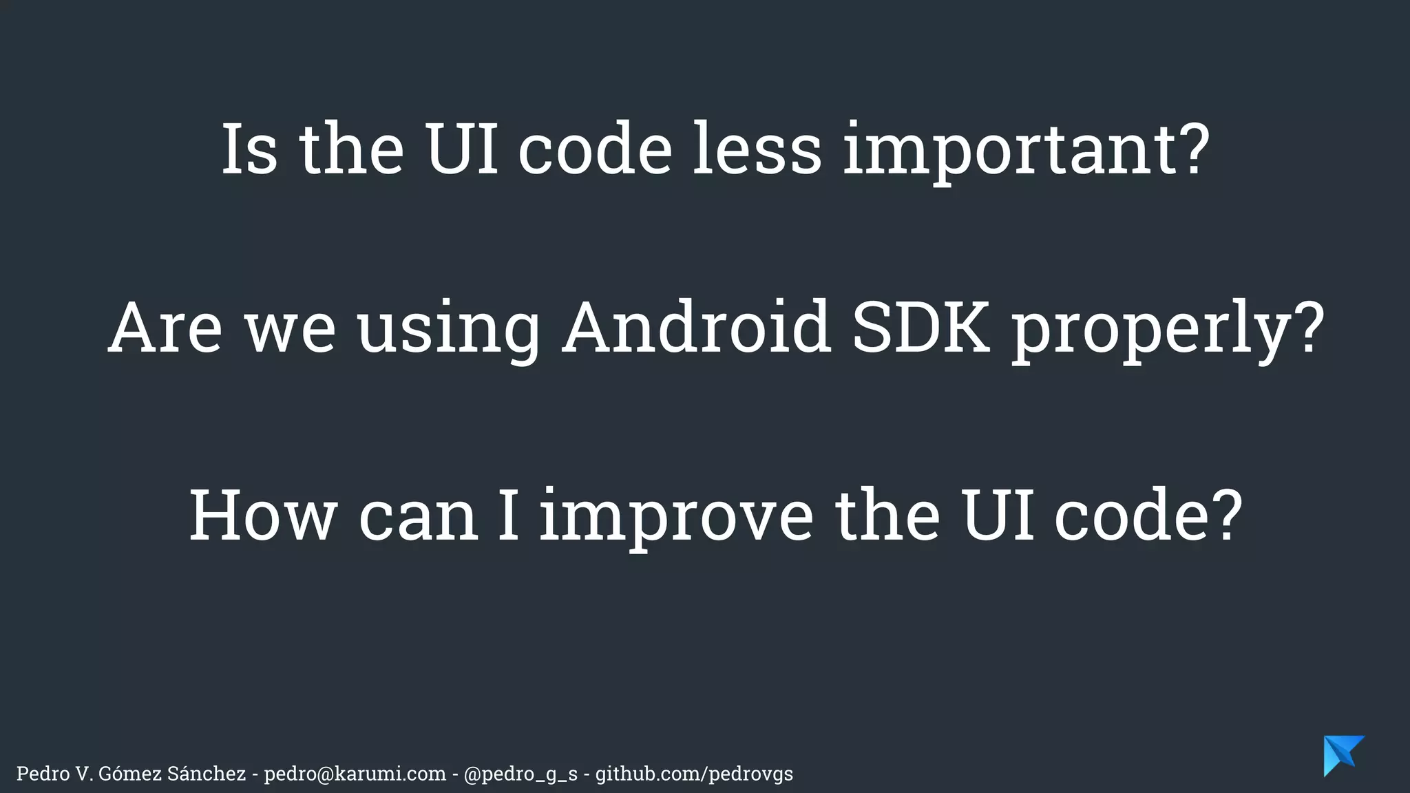 Pedro V. Gómez Sánchez - pedro@karumi.com - @pedro_g_s - github.com/pedrovgs
Is the UI code less important?
Are we using Android SDK properly?
How can I improve the UI code?
 