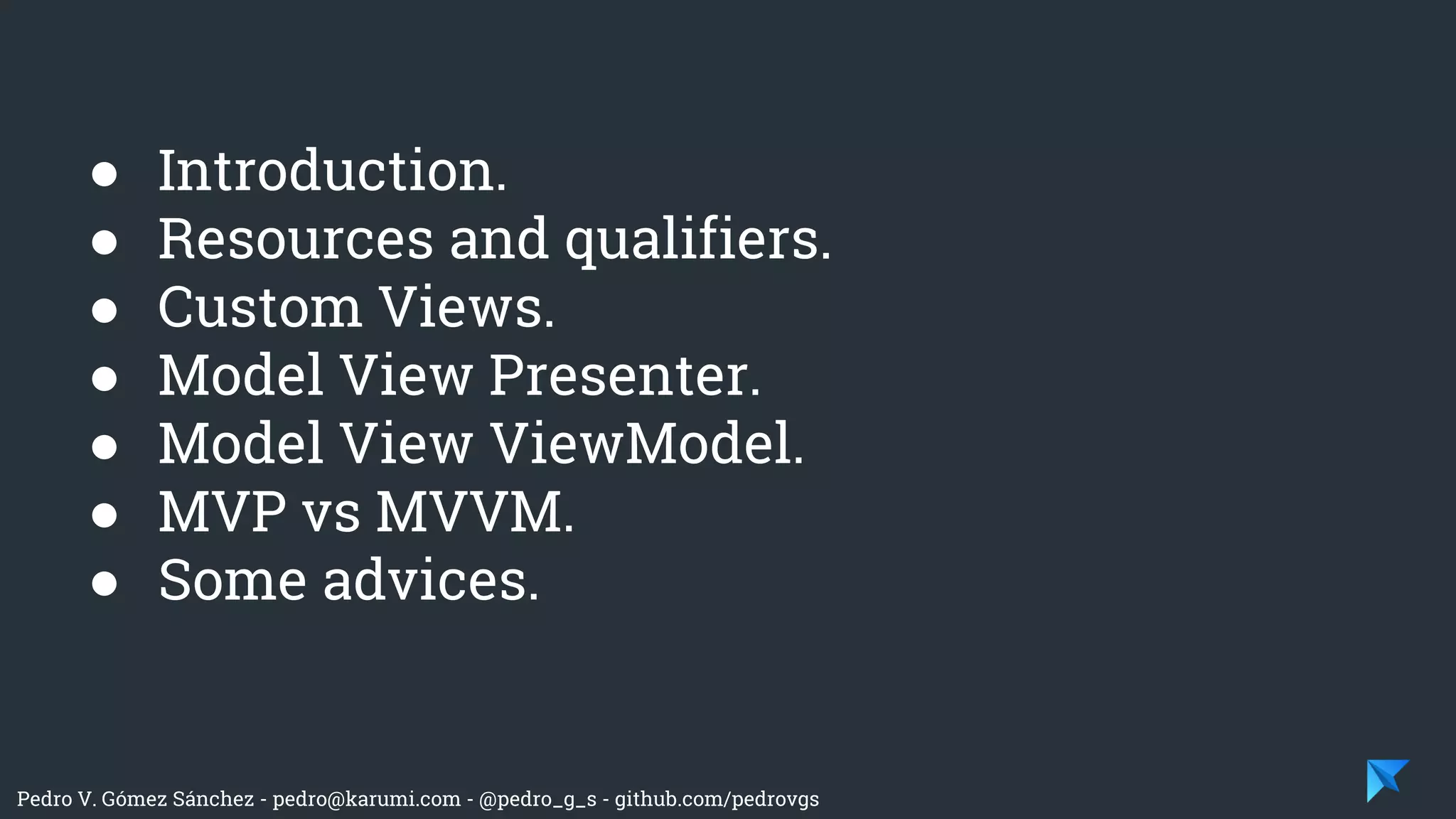 Pedro V. Gómez Sánchez - pedro@karumi.com - @pedro_g_s - github.com/pedrovgs
● Introduction.
● Resources and qualifiers.
● Custom Views.
● Model View Presenter.
● Model View ViewModel.
● MVP vs MVVM.
● Some advices.
 
