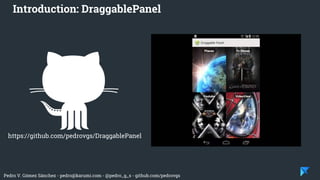 Pedro V. Gómez Sánchez - pedro@karumi.com - @pedro_g_s - github.com/pedrovgs
Introduction: DraggablePanel
https://github.com/pedrovgs/DraggablePanel
 
