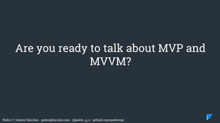Pedro V. Gómez Sánchez - pedro@karumi.com - @pedro_g_s - github.com/pedrovgs
Are you ready to talk about MVP and
MVVM?
 