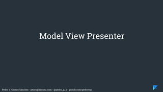 Pedro V. Gómez Sánchez - pedro@karumi.com - @pedro_g_s - github.com/pedrovgs
Model View Presenter
 