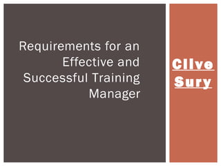 Cl ive 
Sur y 
Requirements for an 
Effective and 
Successful Training 
Manager 
 
