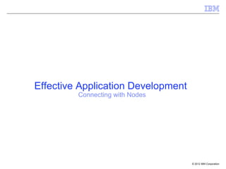 Effective Application Development
         Connecting with Nodes




                                    © 2012 IBM Corporation
 