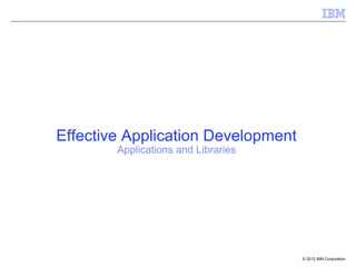 Effective Application Development
        Applications and Libraries




                                     © 2012 IBM Corporation
 