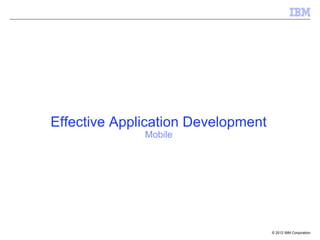 Effective Application Development
              Mobile




                                    © 2012 IBM Corporation
 