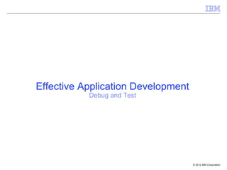 Effective Application Development
           Debug and Test




                                    © 2012 IBM Corporation
 