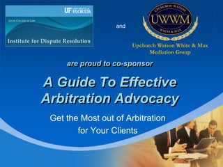 Company
LOGO
A Guide To Effective
Arbitration Advocacy
Get the Most out of Arbitration
for Your Clients
are proud to co-sponsor
Upchurch Watson White & Max
Mediation Group
and
 