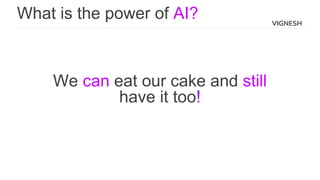 What is the power of AI?
We can eat our cake and still
have it too!
VIGNESH
 