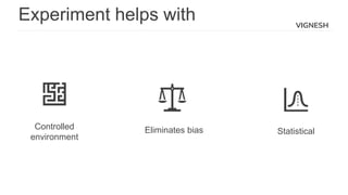 VIGNESH
Experiment helps with
Statistical
Controlled
environment
Eliminates bias
 