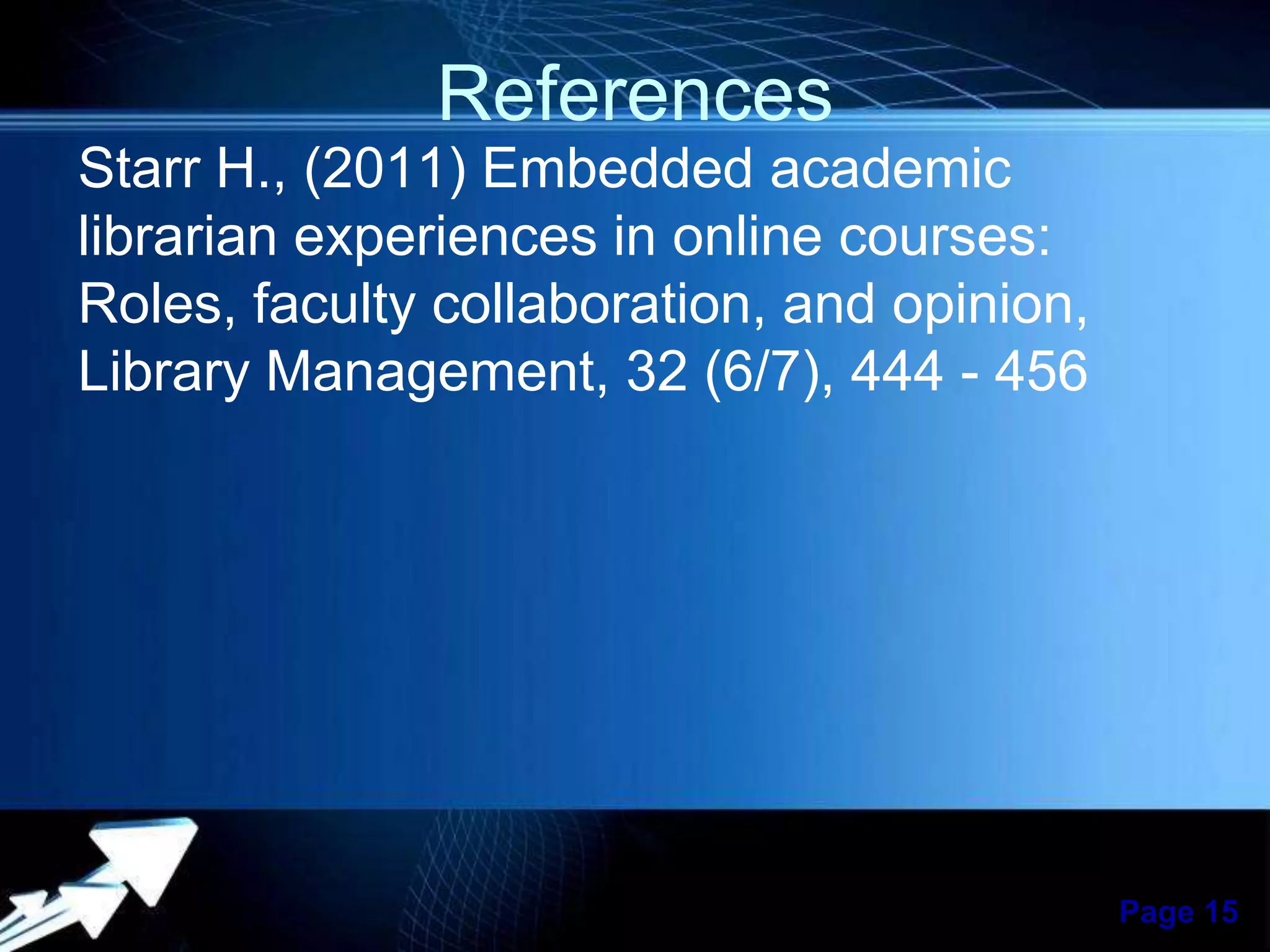 References
Starr H., (2011) Embedded academic
librarian experiences in online courses:
Roles, faculty collaboration, and opinion,
Library Management, 32 (6/7), 444 - 456

Powerpoint Templates

Page 15

 