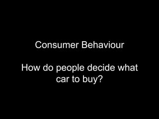 Consumer Behaviour

How do people decide what
       car to buy?
 